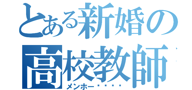 とある新婚の高校教師（メンホー‼︎‼︎）