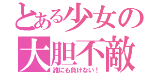 とある少女の大胆不敵（誰にも負けない！）