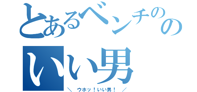 とあるベンチののいい男（＼　ウホッ！いい男！　／）