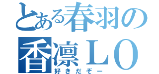 とある春羽の香凛ＬＯＶＥ（好きだぞー）