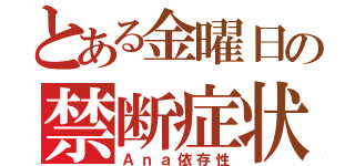 とある金曜日の禁断症状（Ａｎａ依存性）