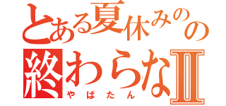 とある夏休みのの終わらなさⅡ（やばたん）