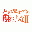 とある夏休みのの終わらなさⅡ（やばたん）