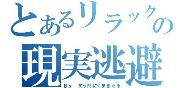 とあるリラックマヲタクの現実逃避（Ｂｙ　笑う門にくまきたる）