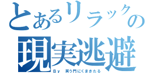 とあるリラックマヲタクの現実逃避（Ｂｙ　笑う門にくまきたる）