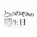 とあるのぞみの誕生日（Ｈａｐｐｙ　Ｂｉｒｔｈｄａｙ）