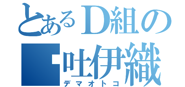 とあるＤ組の噓吐伊織（デマオトコ）