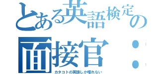 とある英語検定の面接官：（カタコトの英語しか喋れない）