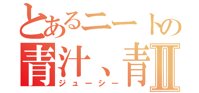 とあるニートの青汁、青汁三昧！Ⅱ（ジューシー）