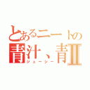 とあるニートの青汁、青汁三昧！Ⅱ（ジューシー）