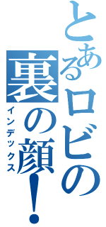 とあるロビの裏の顔！？（インデックス）