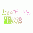 とあるギーちゃんの生放送（ライブ放送）