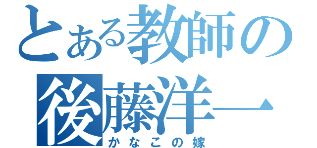 とある教師の後藤洋一（かなこの嫁）