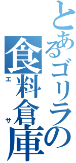 とあるゴリラの食料倉庫（エサ）