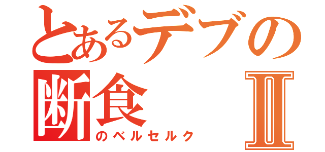 とあるデブの断食Ⅱ（のベルセルク）