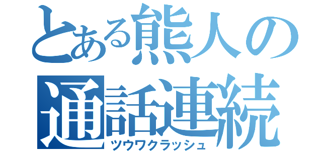 とある熊人の通話連続（ツウワクラッシュ）