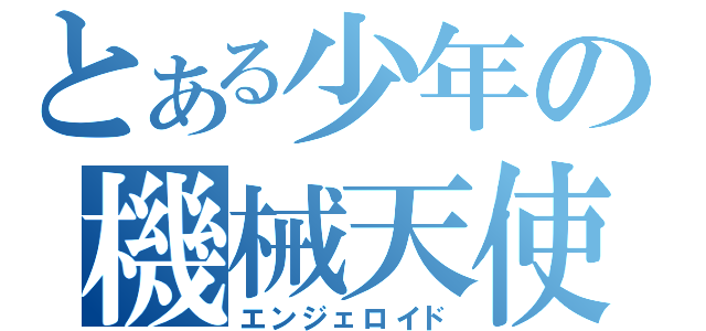 とある少年の機械天使（エンジェロイド）