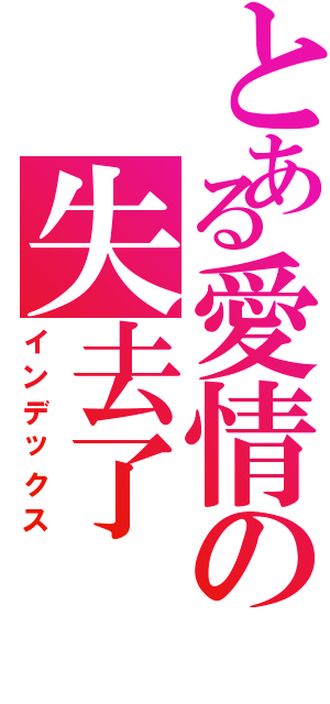 とある愛情の失去了Ⅱ（インデックス）