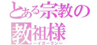 とある宗教の教祖様（～イガーラン～）