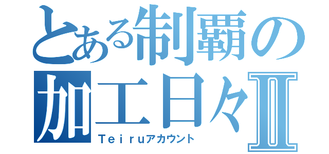 とある制覇の加工日々Ⅱ（Ｔｅｉｒｕアカウント）