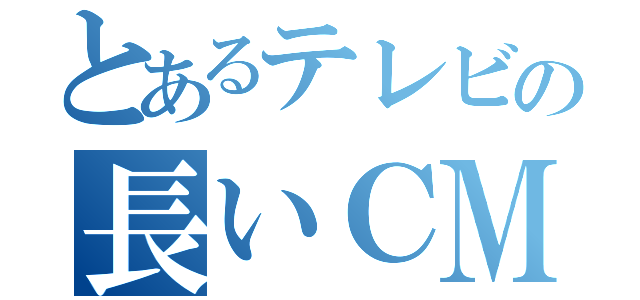 とあるテレビの長いＣＭ（）