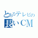 とあるテレビの長いＣＭ（）