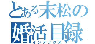 とある末松の婚活目録（インデックス）