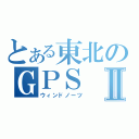 とある東北のＧＰＳⅡ（ウィンドノーツ）