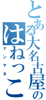 とある大名古屋帝国のはねっこ（ナンマネ）