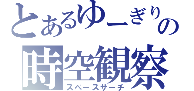 とあるゆーぎりの時空観察（スペースサーチ）