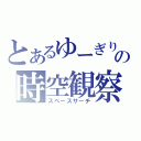 とあるゆーぎりの時空観察（スペースサーチ）