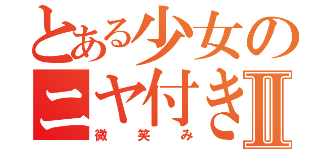 とある少女のニヤ付きⅡ（微笑み）