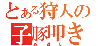 とある狩人の子豚叩き（豚殺し）