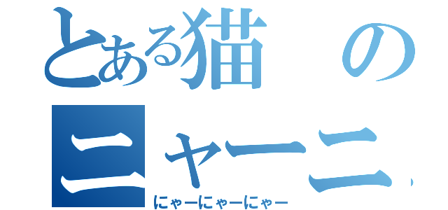 とある猫のニャーニャーニャー（にゃーにゃーにゃー）