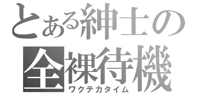 とある紳士の全裸待機（ワクテカタイム）