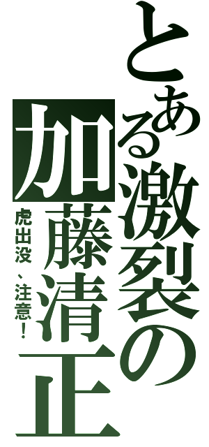 とある激裂の加藤清正（虎出没、注意！）