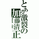 とある激裂の加藤清正（虎出没、注意！）