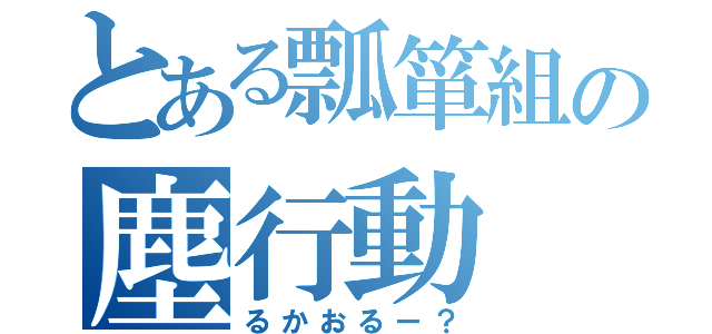 とある瓢箪組の塵行動（るかおるー？）