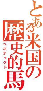 とある米国の歴史的馬鹿者（ベネディクト）