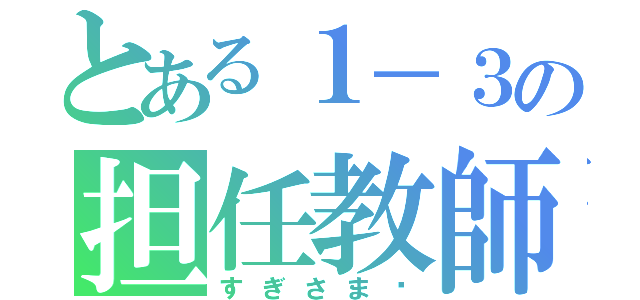 とある１－３の担任教師（すぎさま✨）