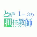 とある１－３の担任教師（すぎさま✨）