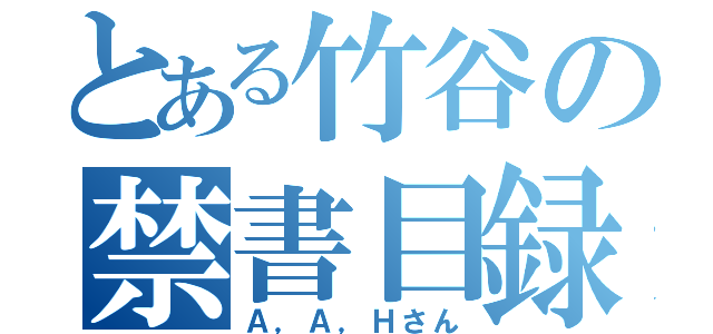 とある竹谷の禁書目録（Ａ，Ａ，Ｈさん）