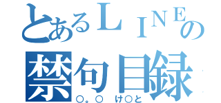 とあるＬＩＮＥの禁句目録（○。○ け○と）