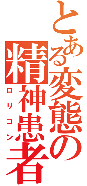 とある変態の精神患者（ロリコン）