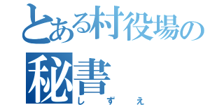 とある村役場の秘書（しずえ）