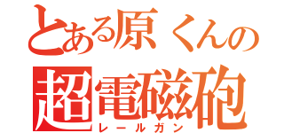 とある原くんの超電磁砲（レールガン）