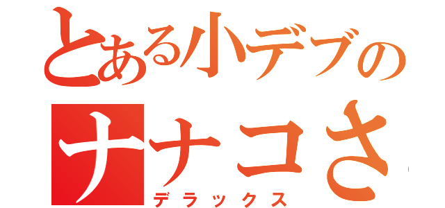 とある小デブのナナコさん（デラックス）