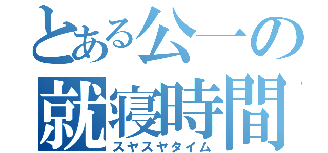 とある公一の就寝時間（スヤスヤタイム）