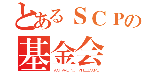 とあるＳＣＰの基金会（ＹＯＵ ＡＲＥ ＮＯＴ ＷＨＬＥＬＣＯＭＥ）