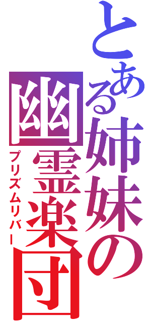 とある姉妹の幽霊楽団（プリズムリバー）